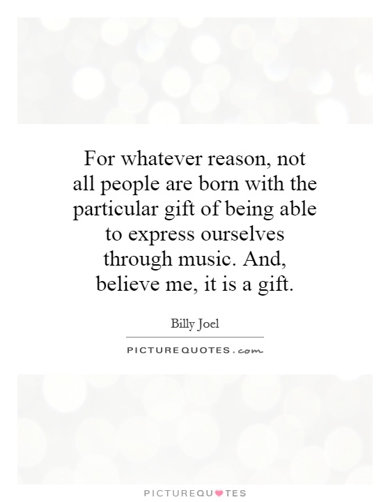 For whatever reason, not all people are born with the particular gift of being able to express ourselves through music. And, believe me, it is a gift Picture Quote #1