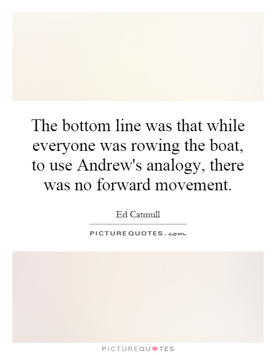 The bottom line was that while everyone was rowing the boat, to use Andrew's analogy, there was no forward movement Picture Quote #1