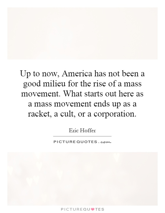 Up to now, America has not been a good milieu for the rise of a mass movement. What starts out here as a mass movement ends up as a racket, a cult, or a corporation Picture Quote #1