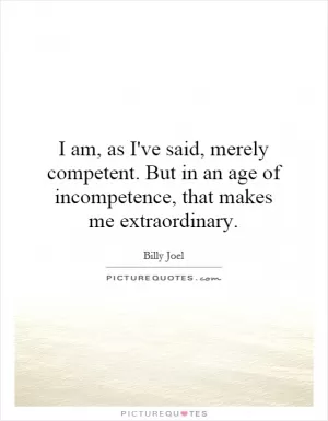 I am, as I've said, merely competent. But in an age of incompetence, that makes me extraordinary Picture Quote #1