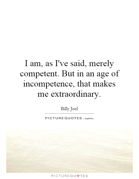 I am, as I've said, merely competent. But in an age of incompetence, that makes me extraordinary Picture Quote #1