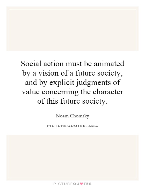 Social action must be animated by a vision of a future society, and by explicit judgments of value concerning the character of this future society Picture Quote #1