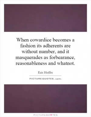When cowardice becomes a fashion its adherents are without number, and it masquerades as forbearance, reasonableness and whatnot Picture Quote #1