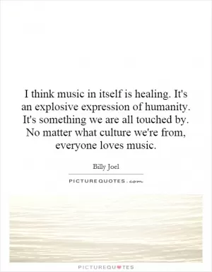 I think music in itself is healing. It's an explosive expression of humanity. It's something we are all touched by. No matter what culture we're from, everyone loves music Picture Quote #1