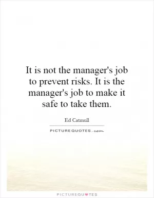 It is not the manager's job to prevent risks. It is the manager's job to make it safe to take them Picture Quote #1