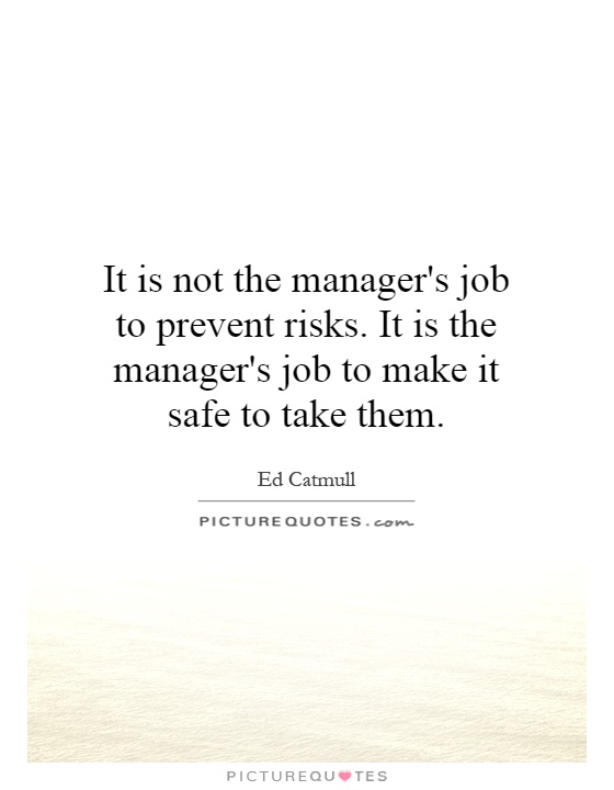 It is not the manager's job to prevent risks. It is the manager's job to make it safe to take them Picture Quote #1