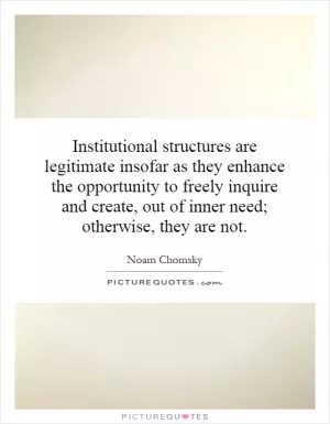 Institutional structures are legitimate insofar as they enhance the opportunity to freely inquire and create, out of inner need; otherwise, they are not Picture Quote #1