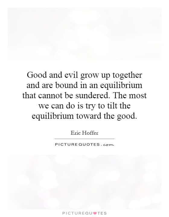Good and evil grow up together and are bound in an equilibrium that cannot be sundered. The most we can do is try to tilt the equilibrium toward the good Picture Quote #1