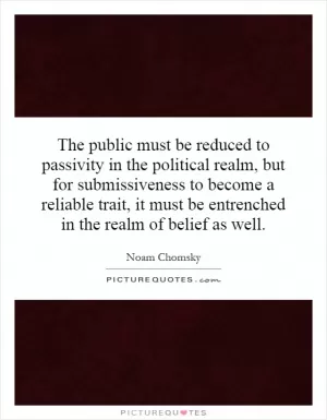 The public must be reduced to passivity in the political realm, but for submissiveness to become a reliable trait, it must be entrenched in the realm of belief as well Picture Quote #1