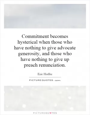 Commitment becomes hysterical when those who have nothing to give advocate generosity, and those who have nothing to give up preach renunciation Picture Quote #1