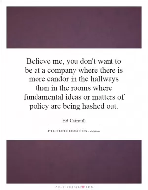 Believe me, you don't want to be at a company where there is more candor in the hallways than in the rooms where fundamental ideas or matters of policy are being hashed out Picture Quote #1