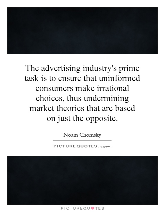 The advertising industry's prime task is to ensure that uninformed consumers make irrational choices, thus undermining market theories that are based on just the opposite Picture Quote #1