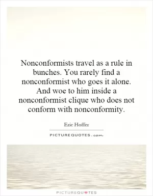 Nonconformists travel as a rule in bunches. You rarely find a nonconformist who goes it alone. And woe to him inside a nonconformist clique who does not conform with nonconformity Picture Quote #1