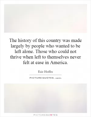 The history of this country was made largely by people who wanted to be left alone. Those who could not thrive when left to themselves never felt at ease in America Picture Quote #1