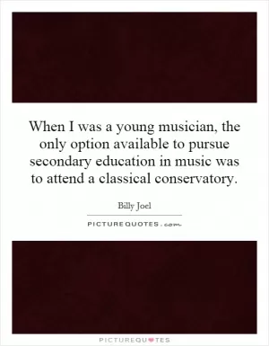 When I was a young musician, the only option available to pursue secondary education in music was to attend a classical conservatory Picture Quote #1