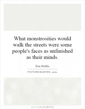 What monstrosities would walk the streets were some people's faces as unfinished as their minds Picture Quote #1