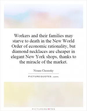 Workers and their families may starve to death in the New World Order of economic rationality, but diamond necklaces are cheaper in elegant New York shops, thanks to the miracle of the market Picture Quote #1