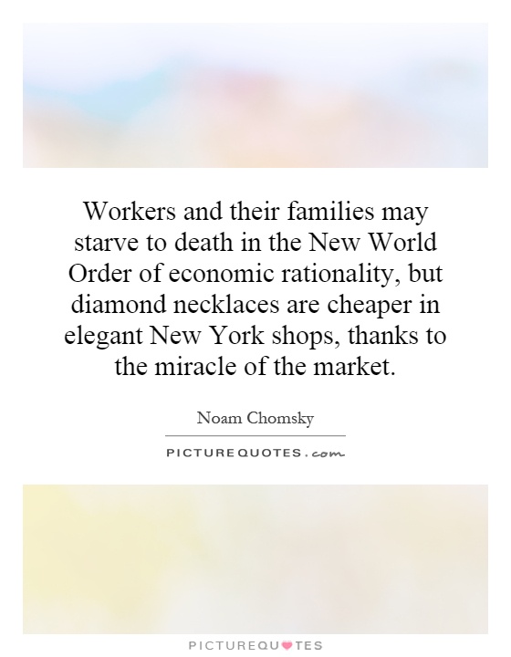 Workers and their families may starve to death in the New World Order of economic rationality, but diamond necklaces are cheaper in elegant New York shops, thanks to the miracle of the market Picture Quote #1