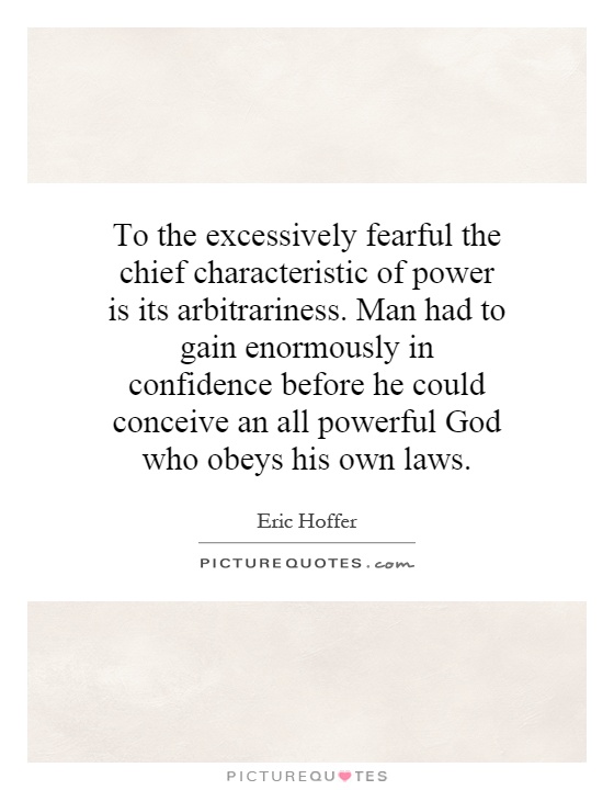 To the excessively fearful the chief characteristic of power is its arbitrariness. Man had to gain enormously in confidence before he could conceive an all powerful God who obeys his own laws Picture Quote #1