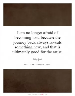I am no longer afraid of becoming lost, because the journey back always reveals something new, and that is ultimately good for the artist Picture Quote #1