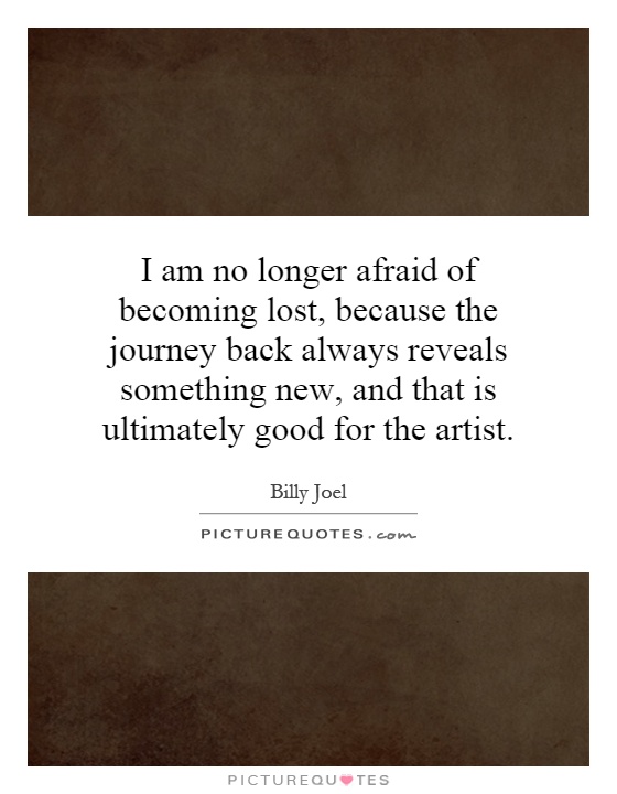I am no longer afraid of becoming lost, because the journey back always reveals something new, and that is ultimately good for the artist Picture Quote #1