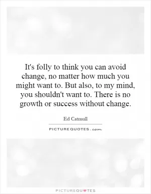 It's folly to think you can avoid change, no matter how much you might want to. But also, to my mind, you shouldn't want to. There is no growth or success without change Picture Quote #1