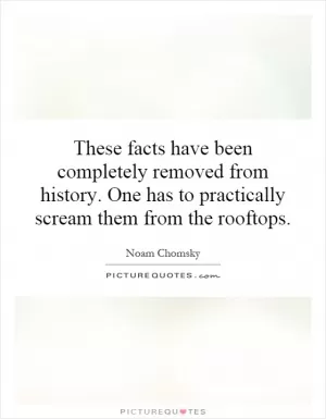 These facts have been completely removed from history. One has to practically scream them from the rooftops Picture Quote #1