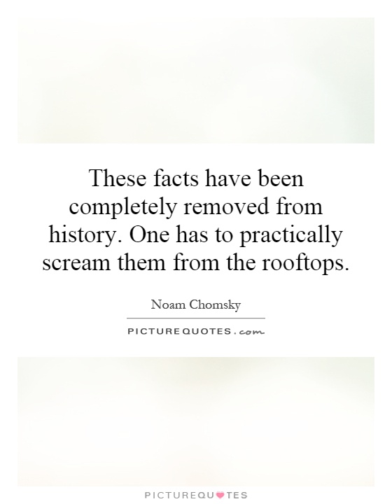 These facts have been completely removed from history. One has to practically scream them from the rooftops Picture Quote #1