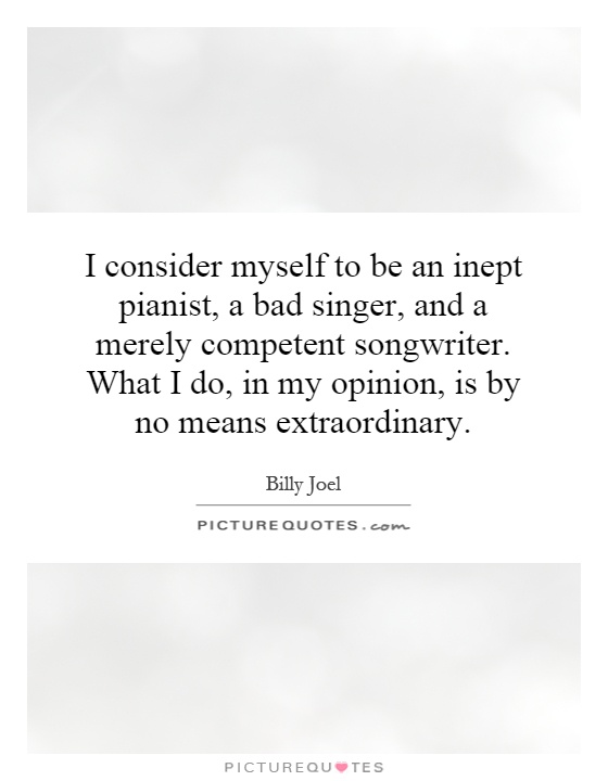 I consider myself to be an inept pianist, a bad singer, and a merely competent songwriter. What I do, in my opinion, is by no means extraordinary Picture Quote #1