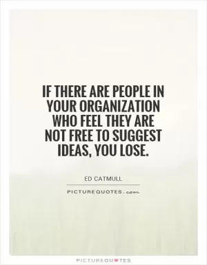 If there are people in your organization who feel they are not free to suggest ideas, you lose Picture Quote #1