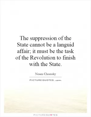 The suppression of the State cannot be a languid affair; it must be the task of the Revolution to finish with the State Picture Quote #1