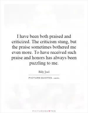 I have been both praised and criticized. The criticism stung, but the praise sometimes bothered me even more. To have received such praise and honors has always been puzzling to me Picture Quote #1