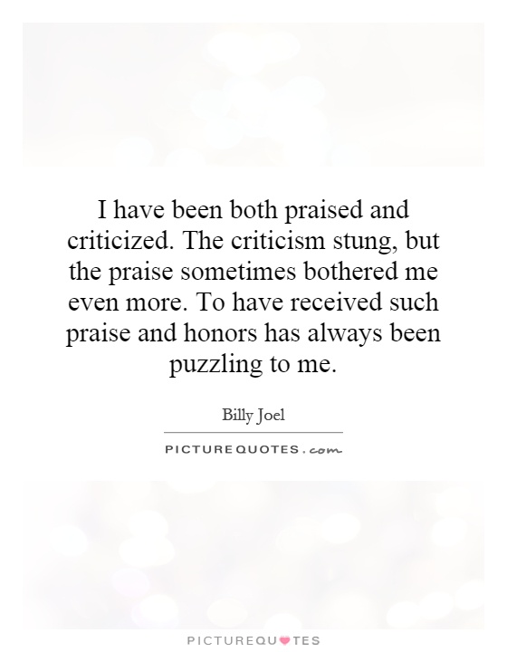 I have been both praised and criticized. The criticism stung, but the praise sometimes bothered me even more. To have received such praise and honors has always been puzzling to me Picture Quote #1