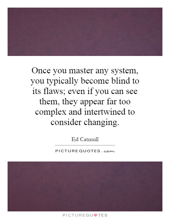 Once you master any system, you typically become blind to its flaws; even if you can see them, they appear far too complex and intertwined to consider changing Picture Quote #1