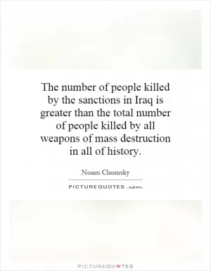 The number of people killed by the sanctions in Iraq is greater than the total number of people killed by all weapons of mass destruction in all of history Picture Quote #1