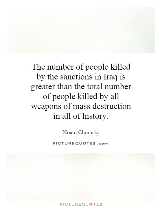 The number of people killed by the sanctions in Iraq is greater than the total number of people killed by all weapons of mass destruction in all of history Picture Quote #1