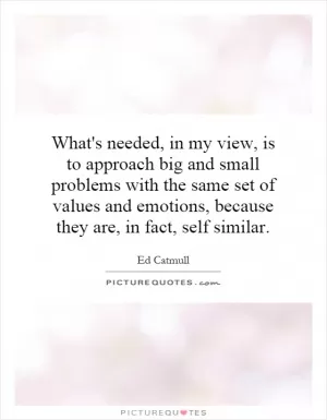 What's needed, in my view, is to approach big and small problems with the same set of values and emotions, because they are, in fact, self  similar Picture Quote #1