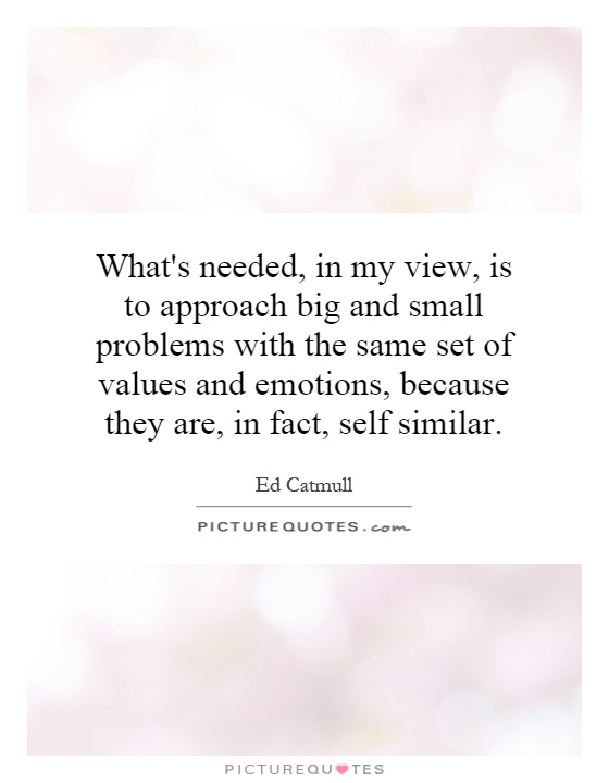 What's needed, in my view, is to approach big and small problems with the same set of values and emotions, because they are, in fact, self  similar Picture Quote #1