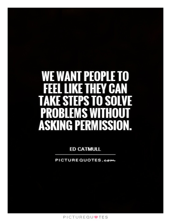 We want people to feel like they can take steps to solve problems without asking permission Picture Quote #1