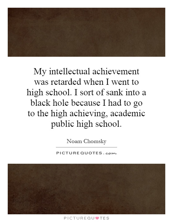 My intellectual achievement was retarded when I went to high school. I sort of sank into a black hole because I had to go to the high achieving, academic public high school Picture Quote #1