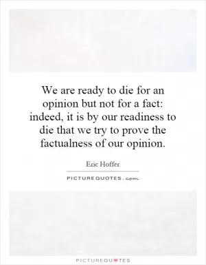 We are ready to die for an opinion but not for a fact: indeed, it is by our readiness to die that we try to prove the factualness of our opinion Picture Quote #1