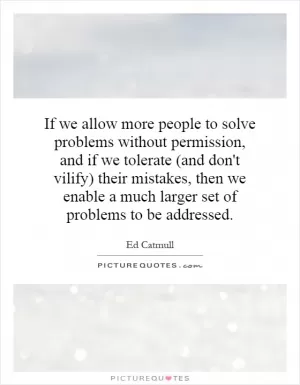 If we allow more people to solve problems without permission, and if we tolerate (and don't vilify) their mistakes, then we enable a much larger set of problems to be addressed Picture Quote #1