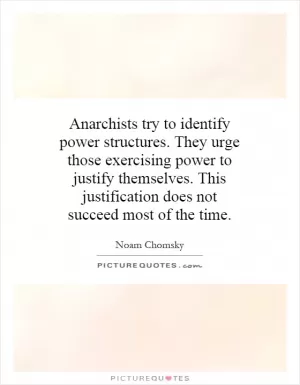 Anarchists try to identify power structures. They urge those exercising power to justify themselves. This justification does not succeed most of the time Picture Quote #1