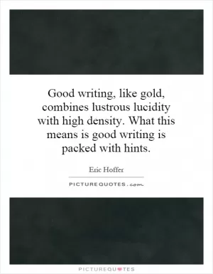 Good writing, like gold, combines lustrous lucidity with high density. What this means is good writing is packed with hints Picture Quote #1