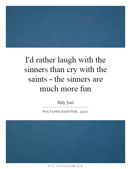 I'd rather laugh with the sinners than cry with the saints - the sinners are much more fun Picture Quote #1