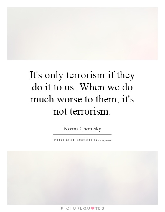 It's only terrorism if they do it to us. When we do much worse to them, it's not terrorism Picture Quote #1