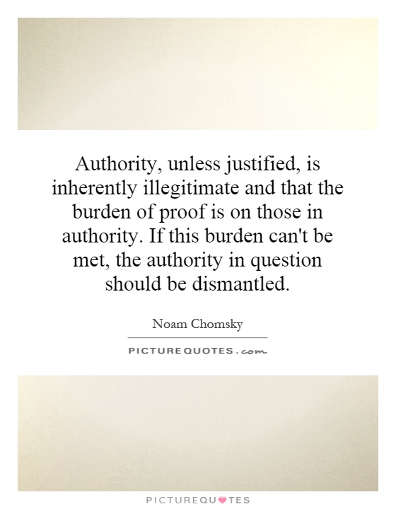 Authority, unless justified, is inherently illegitimate and that the burden of proof is on those in authority. If this burden can't be met, the authority in question should be dismantled Picture Quote #1