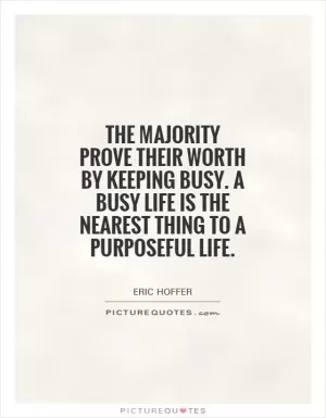 The majority prove their worth by keeping busy. A busy life is the nearest thing to a purposeful life Picture Quote #1