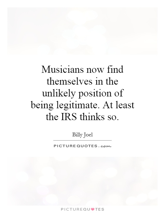 Musicians now find themselves in the unlikely position of being legitimate. At least the IRS thinks so Picture Quote #1