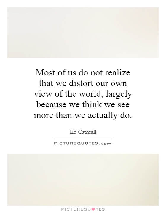 Most of us do not realize that we distort our own view of the world, largely because we think we see more than we actually do Picture Quote #1